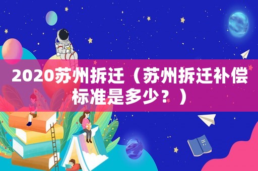 2020蘇州拆遷（蘇州拆遷補(bǔ)償標(biāo)準(zhǔn)是多少？）