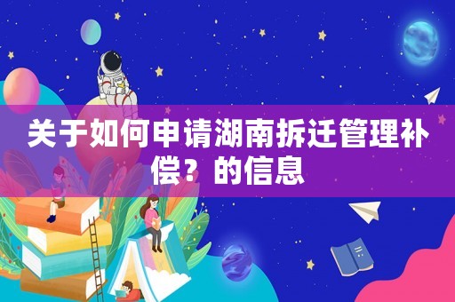 關于如何申請湖南拆遷管理補償？的信息