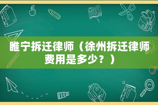 睢寧拆遷律師（徐州拆遷律師費用是多少？）