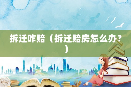 拆遷咋賠（拆遷賠房怎么辦？）