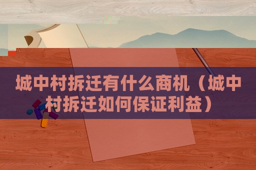 城中村拆遷有什么商機（城中村拆遷如何保證利益）