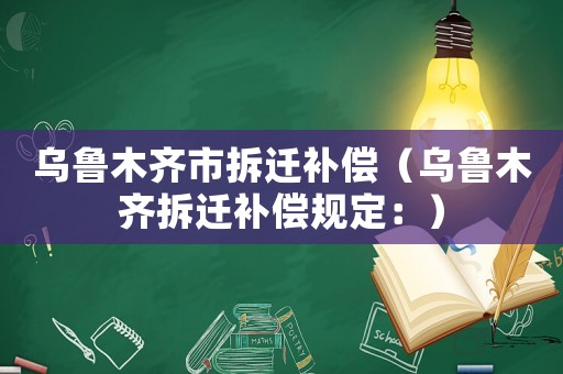 烏魯木齊市拆遷補償（烏魯木齊拆遷補償規定：）