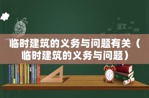 臨時(shí)建筑的義務(wù)與問(wèn)題有關(guān)（臨時(shí)建筑的義務(wù)與問(wèn)題）