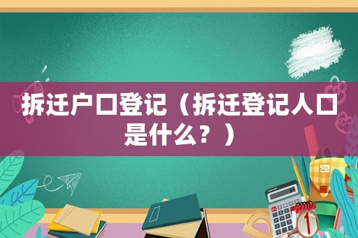 拆遷戶口登記（拆遷登記人口是什么？）