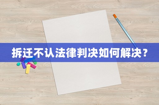拆遷不認法律判決如何解決？