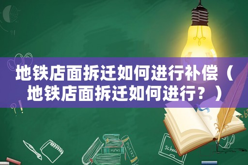 地鐵店面拆遷如何進行補償（地鐵店面拆遷如何進行？）
