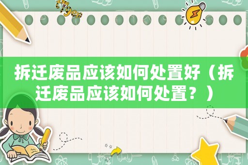 拆遷廢品應該如何處置好（拆遷廢品應該如何處置？）
