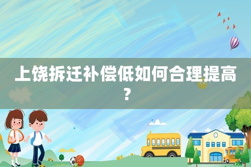 上饒拆遷補(bǔ)償?shù)腿绾魏侠硖岣撸? title=