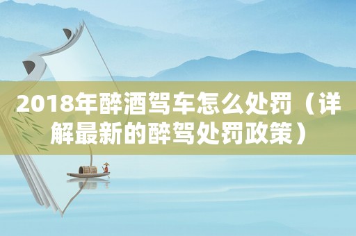 2018年醉酒駕車怎么處罰（詳解最新的醉駕處罰政策）