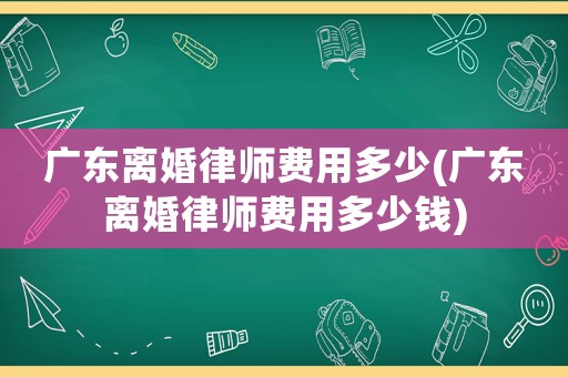 廣東離婚律師費用多少(廣東離婚律師費用多少錢)