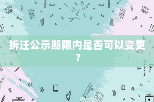 拆遷公示期限內(nèi)是否可以變更？