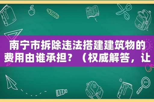 南寧市拆除違法搭建建筑物的費用由誰承擔？（權威解答，讓你不再困惑）