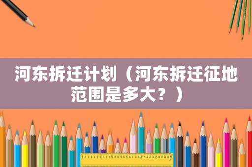 河東拆遷計劃（河東拆遷征地范圍是多大？）