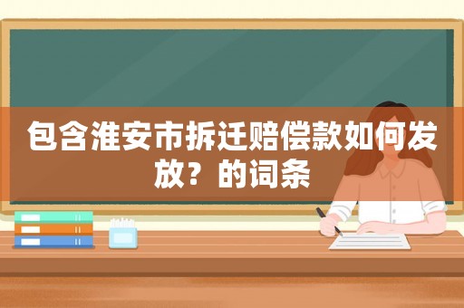 包含淮安市拆遷賠償款如何發(fā)放？的詞條