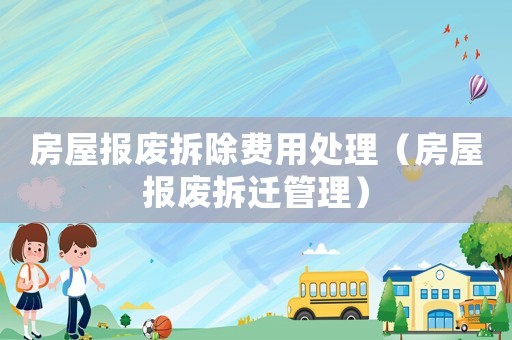 房屋報廢拆除費用處理（房屋報廢拆遷管理）