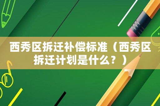 西秀區拆遷補償標準（西秀區拆遷計劃是什么？）