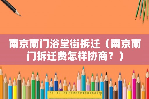 南京南門浴堂街拆遷（南京南門拆遷費(fèi)怎樣協(xié)商？）