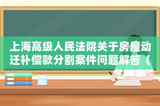 上海高級人民法院關于房屋動遷補償款分割案件問題解答（上海高院拆遷判決相關案例）