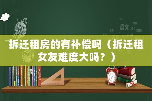 拆遷租房的有補償嗎（拆遷租女友難度大嗎？）