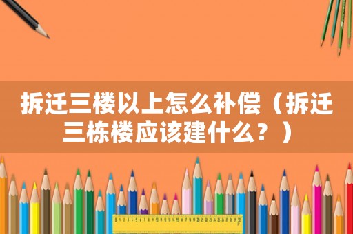 拆遷三樓以上怎么補償（拆遷三棟樓應該建什么？）