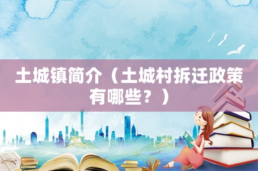 土城鎮簡介（土城村拆遷政策有哪些？）