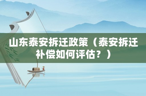 山東泰安拆遷政策（泰安拆遷補償如何評估？）