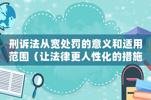 刑訴法從寬處罰的意義和適用范圍（讓法律更人性化的措施）