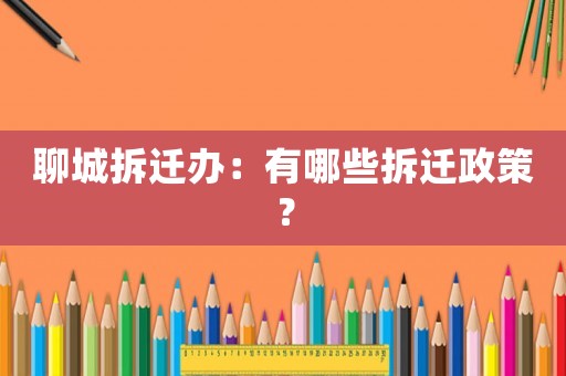 聊城拆遷辦：有哪些拆遷政策？