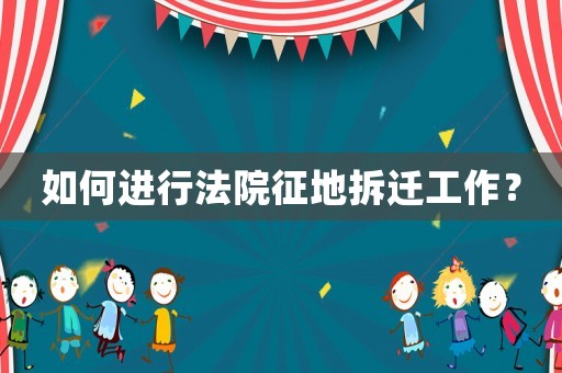 如何進行法院征地拆遷工作？