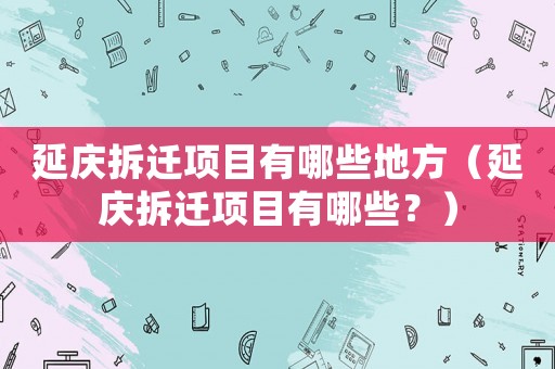 延慶拆遷項目有哪些地方（延慶拆遷項目有哪些？）
