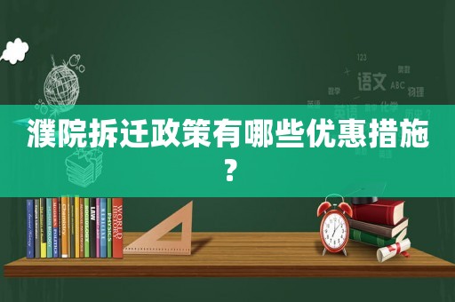 濮院拆遷政策有哪些優惠措施？