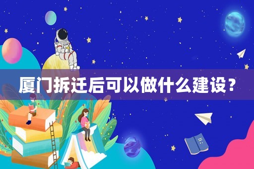 廈門拆遷后可以做什么建設？