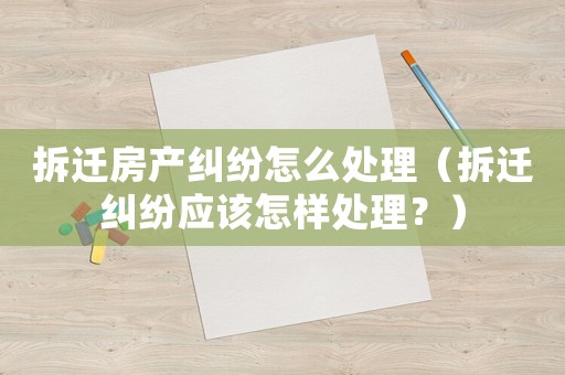 拆遷房產糾紛怎么處理（拆遷糾紛應該怎樣處理？）