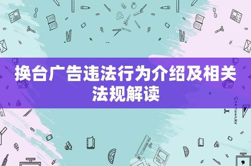 換臺廣告違法行為介紹及相關(guān)法規(guī)解讀