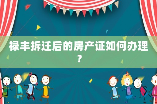 祿豐拆遷后的房產(chǎn)證如何辦理？