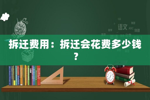 拆遷費(fèi)用：拆遷會(huì)花費(fèi)多少錢(qián)？