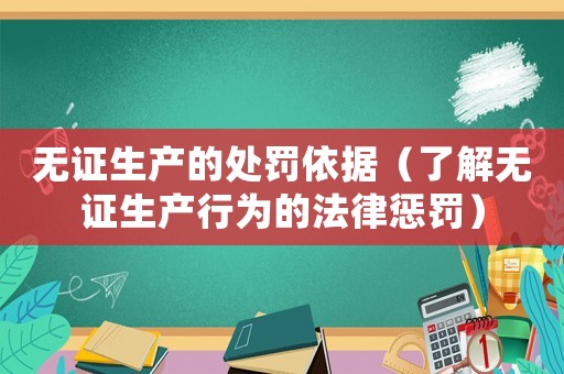 無證生產(chǎn)的處罰依據(jù)（了解無證生產(chǎn)行為的法律懲罰）
