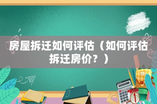 房屋拆遷如何評估（如何評估拆遷房價？）