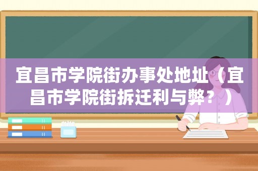 宜昌市學院街辦事處地址（宜昌市學院街拆遷利與弊？）