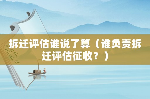 拆遷評估誰說了算（誰負責拆遷評估征收？）