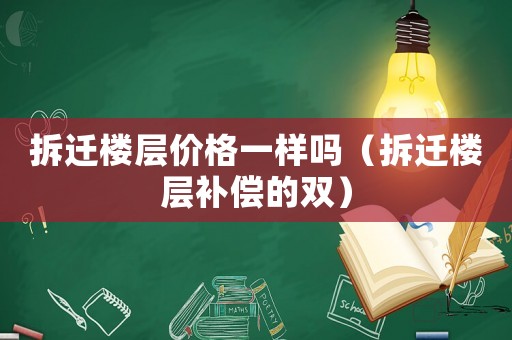 拆遷樓層價格一樣嗎（拆遷樓層補償?shù)碾p）