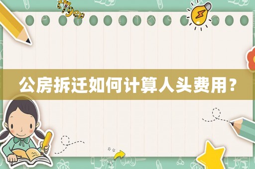 公房拆遷如何計(jì)算人頭費(fèi)用？