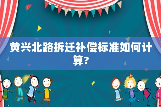 黃興北路拆遷補償標準如何計算?