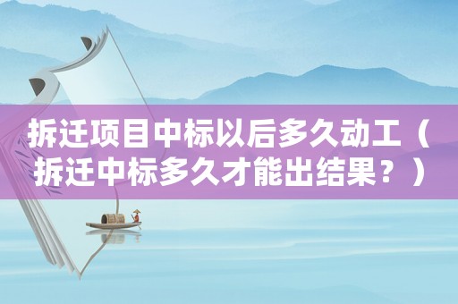 拆遷項目中標以后多久動工（拆遷中標多久才能出結果？）