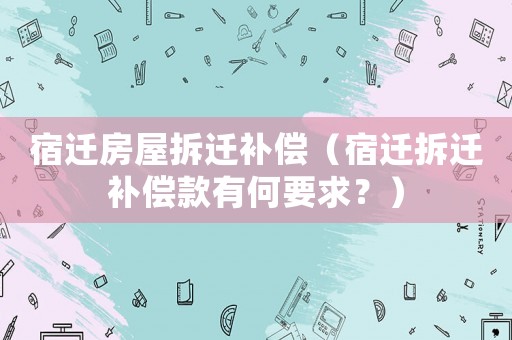 宿遷房屋拆遷補償（宿遷拆遷補償款有何要求？）