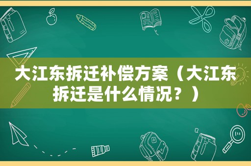 大江東拆遷補償方案（大江東拆遷是什么情況？）