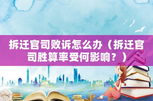 拆遷官司敗訴怎么辦（拆遷官司勝算率受何影響？）