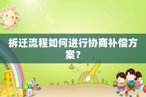 拆遷流程如何進(jìn)行協(xié)商補(bǔ)償方案？