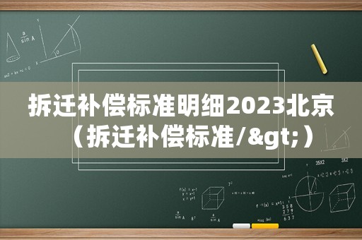 拆遷補償標準明細2023北京（拆遷補償標準/>）