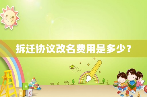 拆遷協議改名費用是多少？